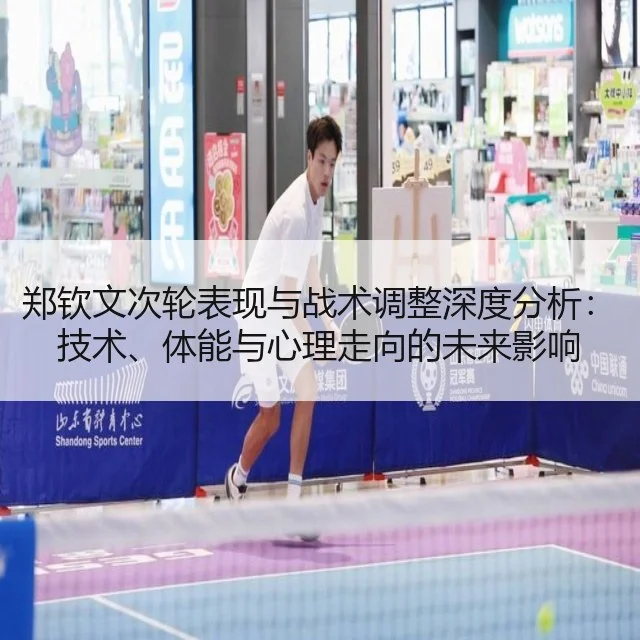 郑钦文次轮表现与战术调整深度分析:技术、体能与心理走向的未来影响